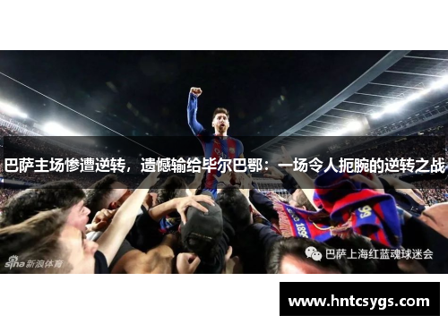 巴萨主场惨遭逆转，遗憾输给毕尔巴鄂：一场令人扼腕的逆转之战
