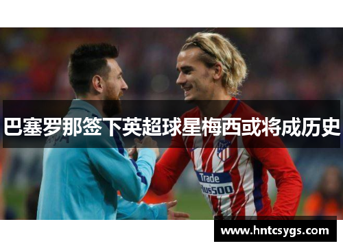 巴塞罗那签下英超球星梅西或将成历史
