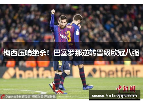 梅西压哨绝杀！巴塞罗那逆转晋级欧冠八强
