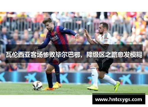 瓦伦西亚客场惨败毕尔巴鄂，降级区之路愈发模糊