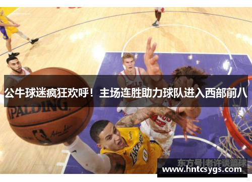 公牛球迷疯狂欢呼！主场连胜助力球队进入西部前八