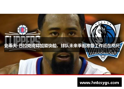 史蒂夫-巴拉克或将加盟快船，球队未来季前准备工作近在咫尺