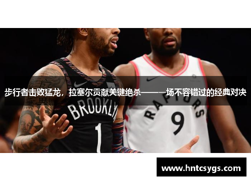 步行者击败猛龙，拉塞尔贡献关键绝杀——一场不容错过的经典对决