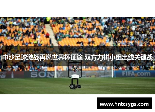 中沙足球激战再燃世界杯征途 双方力拼小组出线关键战