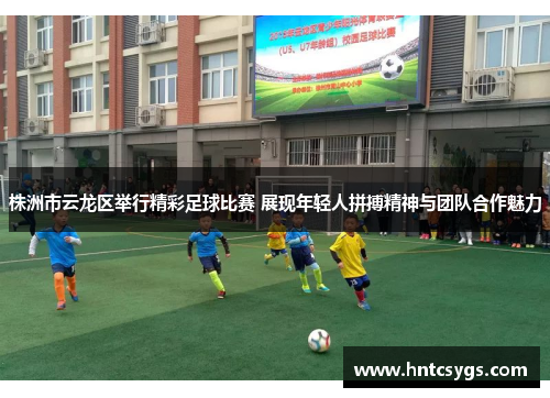 株洲市云龙区举行精彩足球比赛 展现年轻人拼搏精神与团队合作魅力
