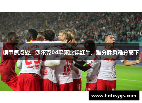 德甲焦点战，沙尔克04平莱比锡红牛，难分胜负难分高下