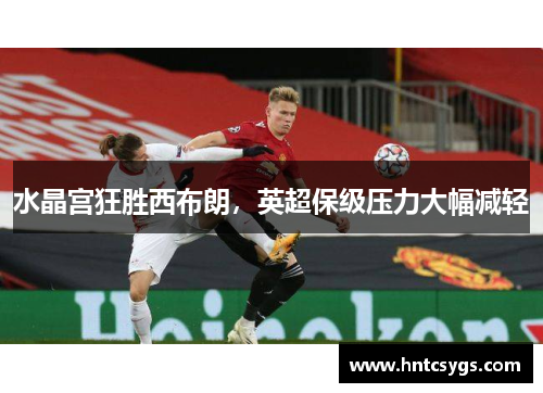 水晶宫狂胜西布朗，英超保级压力大幅减轻