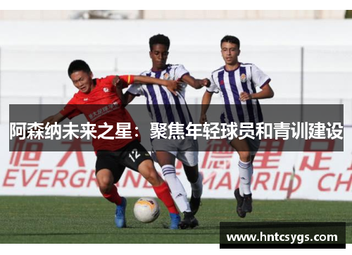 阿森纳未来之星：聚焦年轻球员和青训建设