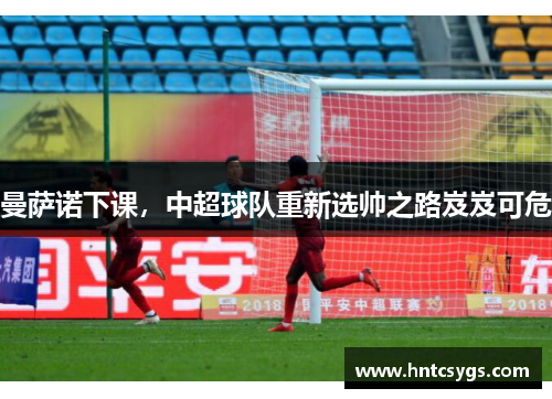 曼萨诺下课，中超球队重新选帅之路岌岌可危