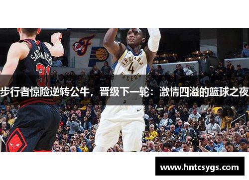 步行者惊险逆转公牛，晋级下一轮：激情四溢的篮球之夜