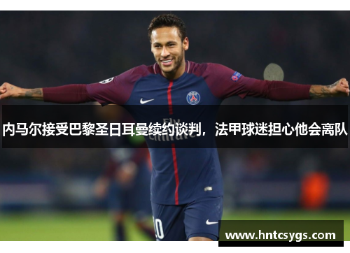内马尔接受巴黎圣日耳曼续约谈判，法甲球迷担心他会离队