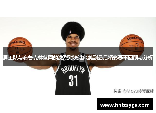 勇士队与布鲁克林篮网的激烈对决谁能笑到最后精彩赛事回顾与分析
