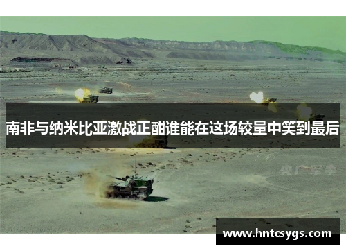 南非与纳米比亚激战正酣谁能在这场较量中笑到最后