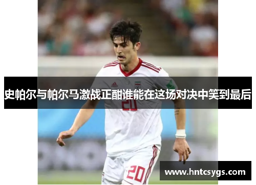 史帕尔与帕尔马激战正酣谁能在这场对决中笑到最后