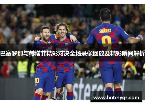 巴塞罗那与赫塔菲精彩对决全场录像回放及精彩瞬间解析