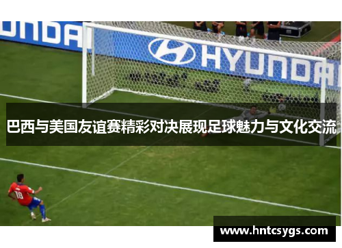 巴西与美国友谊赛精彩对决展现足球魅力与文化交流