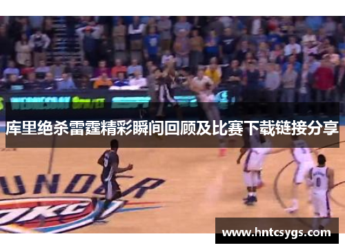 库里绝杀雷霆精彩瞬间回顾及比赛下载链接分享