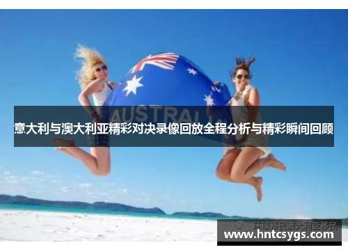 意大利与澳大利亚精彩对决录像回放全程分析与精彩瞬间回顾