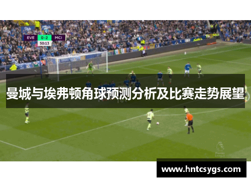 曼城与埃弗顿角球预测分析及比赛走势展望