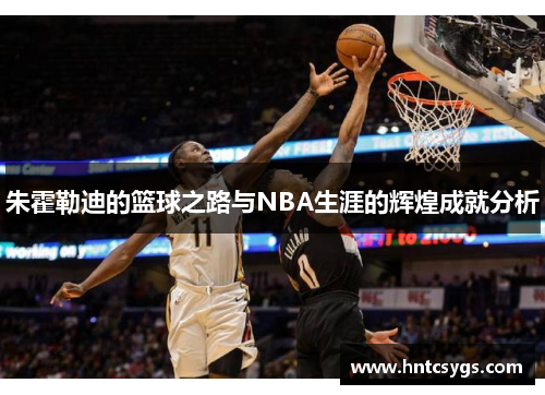 朱霍勒迪的篮球之路与NBA生涯的辉煌成就分析