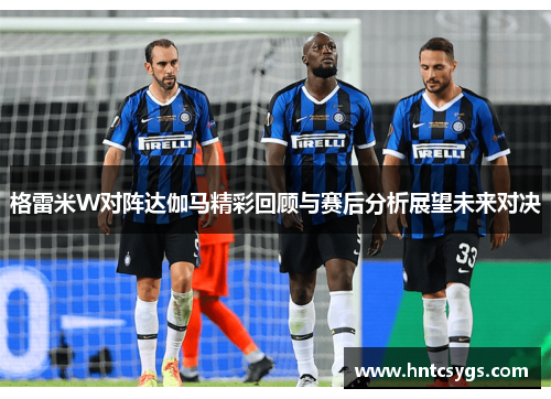 格雷米W对阵达伽马精彩回顾与赛后分析展望未来对决