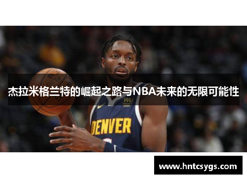 杰拉米格兰特的崛起之路与NBA未来的无限可能性