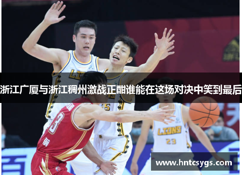 浙江广厦与浙江稠州激战正酣谁能在这场对决中笑到最后