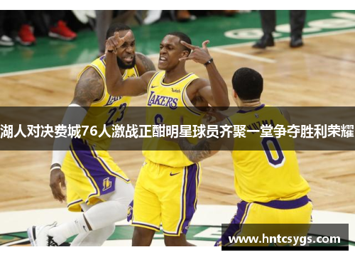 湖人对决费城76人激战正酣明星球员齐聚一堂争夺胜利荣耀
