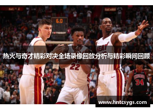 热火与奇才精彩对决全场录像回放分析与精彩瞬间回顾