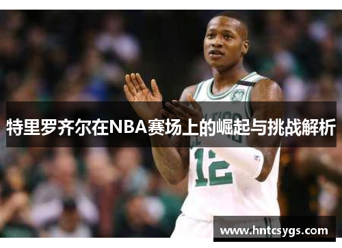 特里罗齐尔在NBA赛场上的崛起与挑战解析