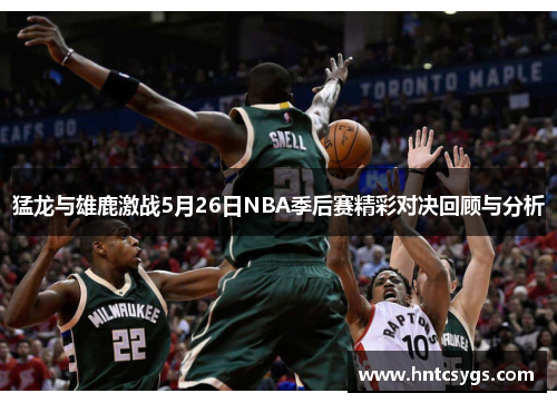 猛龙与雄鹿激战5月26日NBA季后赛精彩对决回顾与分析