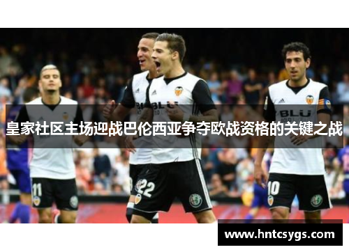 皇家社区主场迎战巴伦西亚争夺欧战资格的关键之战