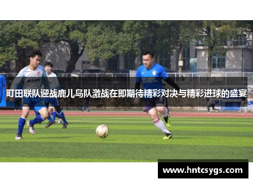 町田联队迎战鹿儿岛队激战在即期待精彩对决与精彩进球的盛宴