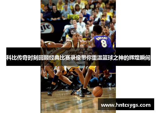 科比传奇时刻回顾经典比赛录像带你重温篮球之神的辉煌瞬间
