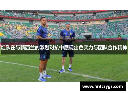 红队在与新西兰的激烈对抗中展现出色实力与团队合作精神