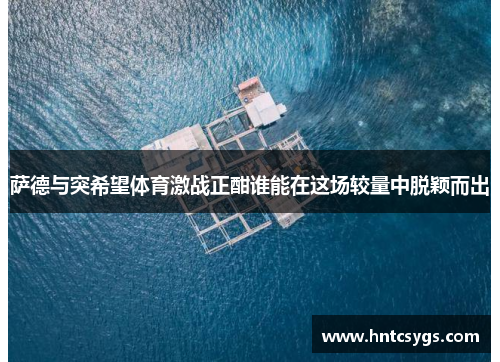 萨德与突希望体育激战正酣谁能在这场较量中脱颖而出