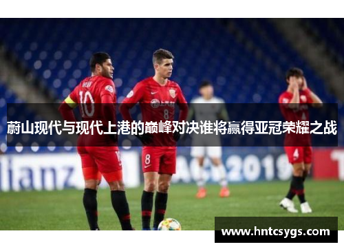 蔚山现代与现代上港的巅峰对决谁将赢得亚冠荣耀之战