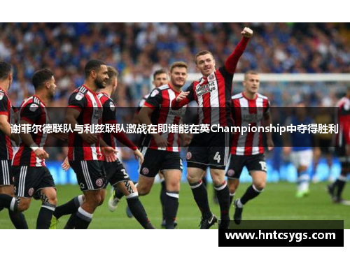 谢菲尔德联队与利兹联队激战在即谁能在英Championship中夺得胜利