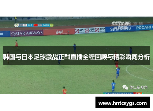 韩国与日本足球激战正酣直播全程回顾与精彩瞬间分析
