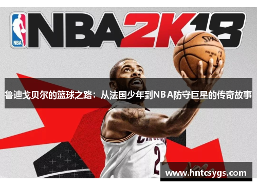 鲁迪戈贝尔的篮球之路：从法国少年到NBA防守巨星的传奇故事