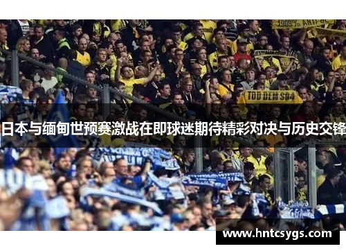 日本与缅甸世预赛激战在即球迷期待精彩对决与历史交锋