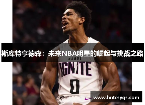 斯库特亨德森：未来NBA明星的崛起与挑战之路