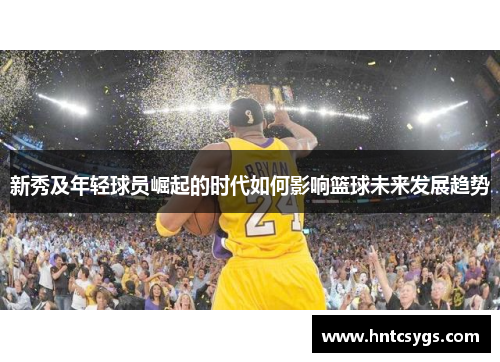 新秀及年轻球员崛起的时代如何影响篮球未来发展趋势