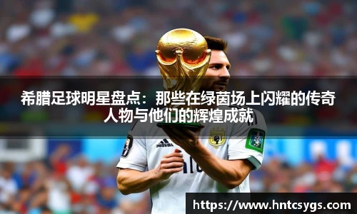 希腊足球明星盘点：那些在绿茵场上闪耀的传奇人物与他们的辉煌成就