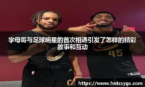 字母哥与足球明星的首次相遇引发了怎样的精彩故事和互动