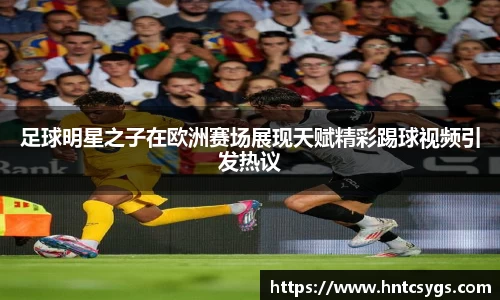 足球明星之子在欧洲赛场展现天赋精彩踢球视频引发热议