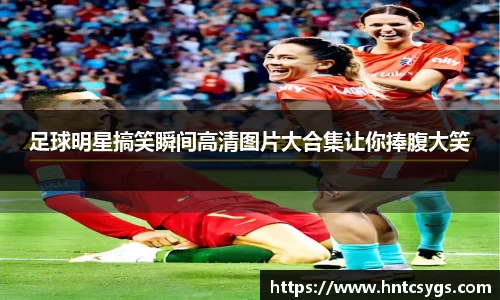 足球明星搞笑瞬间高清图片大合集让你捧腹大笑